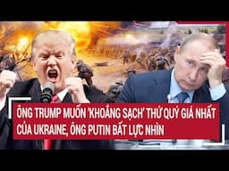 Điểm nóng Thế giới: Ông Trump 'khoắng sạch’ thứ quý giá nhất của Ukraine, ông Putin bất lực nhìn