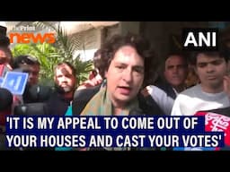 'It is my appeal to come out of your houses and cast your votes,' says Congress MP Priyanka Gandhi