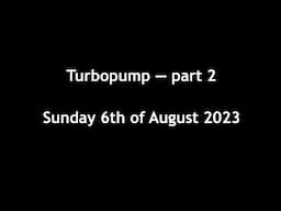 Turbopump part 2: Sunday the 6th of August 2023