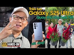 SAMSUNG GALAXY S25 ULTRA: TRÊN TAY NHANH VÀ THỬ QUAY VLOG 4K CHỢ HOA TẾT CV. LÊ VĂN TÁM CHIỀU 25 TẾT