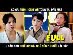 Cô Gái Tình 1 Đêm Với Tổng Tài Gia Trưởng, 5 Năm Sau Nhờ Con Gái Nhỏ nên 2 Người Tái Hợp