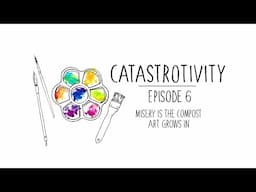 Catastrotivity - Ep. 6 - Misery is the Compost Art Grows In