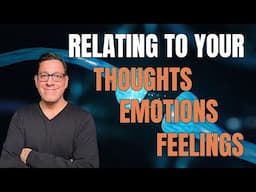 How to Relate to Your Thoughts, Emotions and Feelings