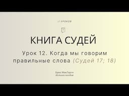 Урок 12. Когда мы говорим правильные слова (Судей 17; 18) — Брюс МакЛарти