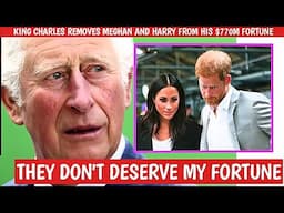 KING CHARLES REMOVES Meghan Markle And Prince Harry from his $770M Fortune