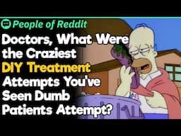 Doctors, What Were the Craziest DIY Treatment Attempts You've Seen Dumb Patients Attempt?