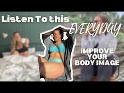 Listen To this EVERYDAY To Improve Your Body Image|