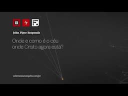 Onde e como é o céu onde Cristo agora está? //John Piper Responde