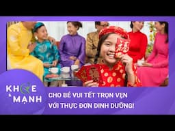 Thực đơn dinh dưỡng cho bé yêu vui Tết trọn vẹn: Mẹ đảm chú ý! | Khỏe và mạnh