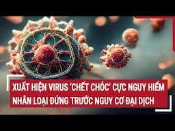 Nóng: Xuất hiện virus ‘chết chóc’ cực nguy hiểm, nhân loại đứng trước nguy cơ đại dịch