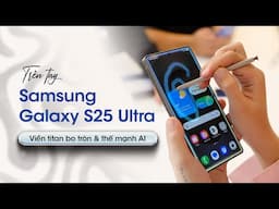 Trên tay Samsung Galaxy S25 Ultra: viền titan bo tròn, tiếp tục với thế mạnh AI