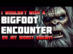 I WOULDN'T WISH A BIGFOOT ENCOUNTER ON MY WORST ENEMY!