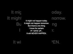 That's the thing about GIVING UP... you'll NEVER know...