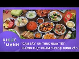 Cẩn trọng "cạm bẫy" ẩm thực ngày Tết: 7 thực phẩm chớ dại đụng vào! | Khỏe và mạnh