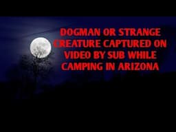 DOGMAN OR STRANGE CREATURE CAPTURED ON VIDEO BY SUB CAMPING IN ARIZONA