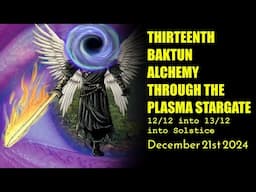 13th Baktun Alchemy through the Plasma Stargate - 12/12 into 13/12 into Solstice - December 21 2024