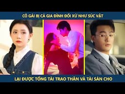 Cô gái bị cả gia đình đối xử như súc vật lại được tổng tài trao thân và cả gia tài cho | Review phim