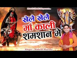 खेलै खेलै माँ काली शमशान में || Latest Maa Kali Bhajan 2025 || Mukesh Sharma || Mata Ki Chowki HD