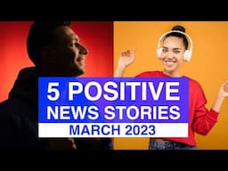 Top 5 POSITIVE News Stories, MARCH 2023 | News Stories That Give Us Hope | Good News