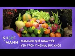 Mâm ngũ quả ngày Tết: Vẹn tròn ý nghĩa, trọn vẹn sức khỏe | Khỏe và mạnh