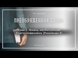 Урок 2. Жизнь, изобилующая благословениями «Преображенная жизнь» — Кой Ропер