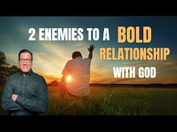 2 Enemies to a BOLD Relationship with God