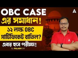 OBC CASE সংক্রান্ত সম্পূর্ণ সঠিক তথ্য | ১২ লক্ষ OBC সার্টিফিকেট বাতিল | কবে হবে পরীক্ষা?