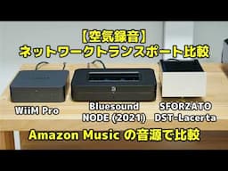 【空気録音】ネットワークトランスポート比較　WiiM Pro・Bluesound NODE(2021)・SFORZATO DST-Lacerta　Amazon Musicの音源で比較