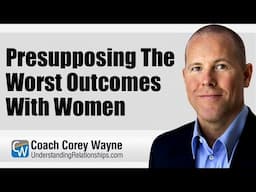 Presupposing The Worst Outcomes With Women