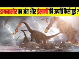 डायनासोर का अंत और इंसानों की उत्पत्ति कैसे हुई। The End of Dinosaurs.