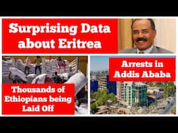 Surprising Data about Eritrea | Thousands of Ethiopians Being Laid Off | Arrests in Addis Ababa