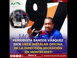 📢PERIODISTA SANTOS VÁSQUEZ DICE URGE INSTALAR OFICINA DE LA DIRECCIÓN MIGRACIÓN EN MONTECRISTI* 📢