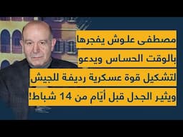 مصطفى علوش يفجرها بالوقت الحساس ويدعو لتشكيل قوة عسكرية رديفة للجيش ويثير الجدل قبل ايام من 14 شباط!