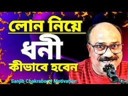 লোন নিয়ে ধনী হবেন কীভাবে  | How to create WEALTH from LOAN  BY SANJIB CHAKRABORTY