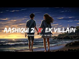 Aashiqui 2 x ek villain | Mashup songs [slowed and reverb] lofi vibes