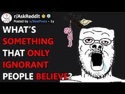 What's Something That Only Ignorant People Believe? (r/AskReddit)