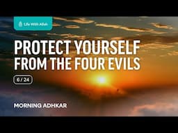 Morning Adhkar Video Series - 6/24 - Protect Yourself From the Four Evils