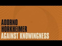 A Reading of "Against Knowingness" from Adorno & Horkheimer's 'Dialectic of Enlightenment'